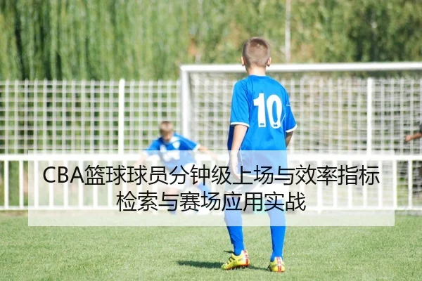 CBA篮球球员分钟级上场与效率指标检索与赛场应用实战
