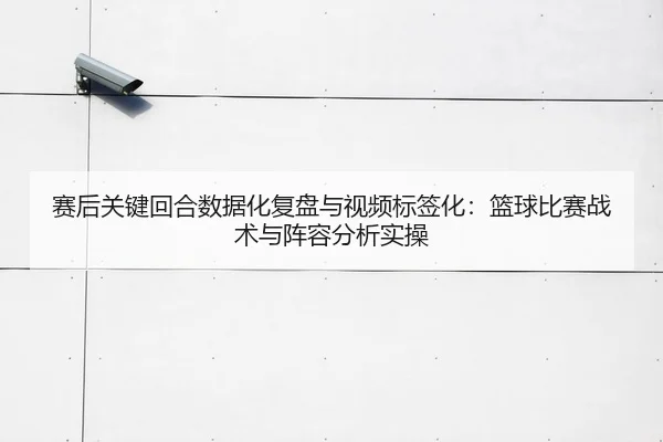 赛后关键回合数据化复盘与视频标签化：篮球比赛战术与阵容分析实操